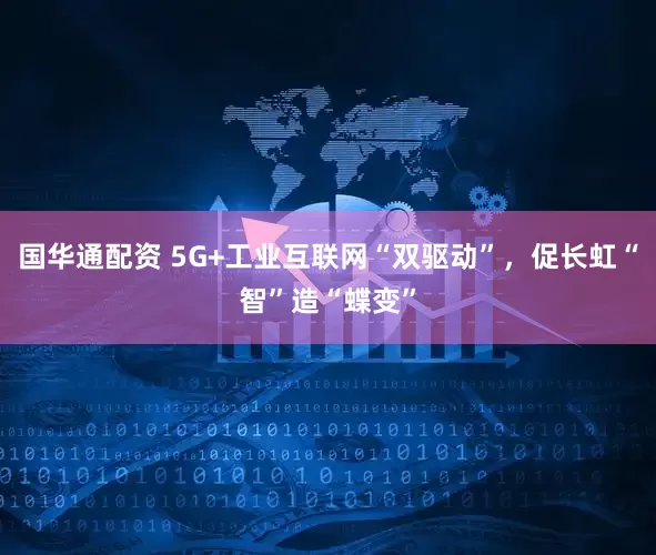 国华通配资 5G+工业互联网“双驱动”，促长虹“智”造“蝶变”