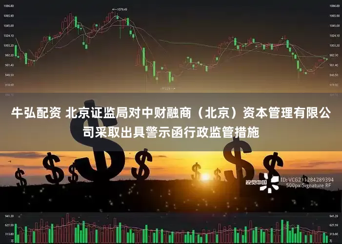 牛弘配资 北京证监局对中财融商（北京）资本管理有限公司采取出具警示函行政监管措施