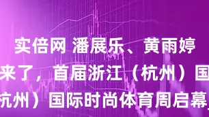 实倍网 潘展乐、黄雨婷、杨倩等都来了，首届浙江（杭州）国际时尚体育周启幕_活动