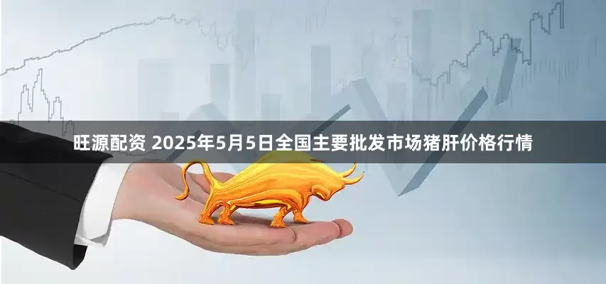 旺源配资 2025年5月5日全国主要批发市场猪肝价格行情