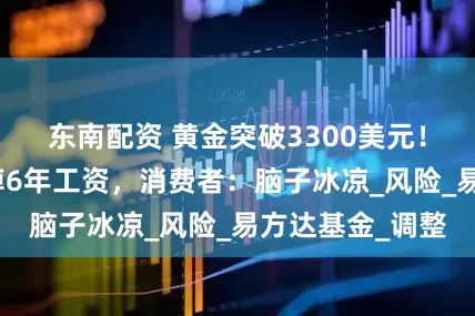 东南配资 黄金突破3300美元！有人曾一天亏掉6年工资，消费者：脑子冰凉_风险_易方达基金_调整