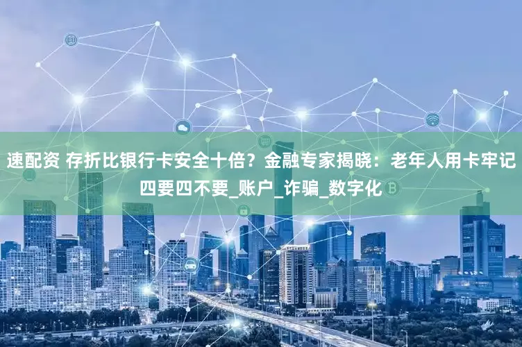 速配资 存折比银行卡安全十倍？金融专家揭晓：老年人用卡牢记四要四不要_账户_诈骗_数字化