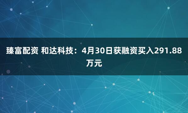 臻富配资 和达科技：4月30日获融资买入291.88万元