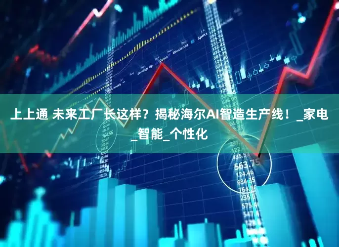 上上通 未来工厂长这样？揭秘海尔AI智造生产线！_家电_智能_个性化