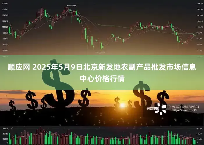 顺应网 2025年5月9日北京新发地农副产品批发市场信息中心价格行情
