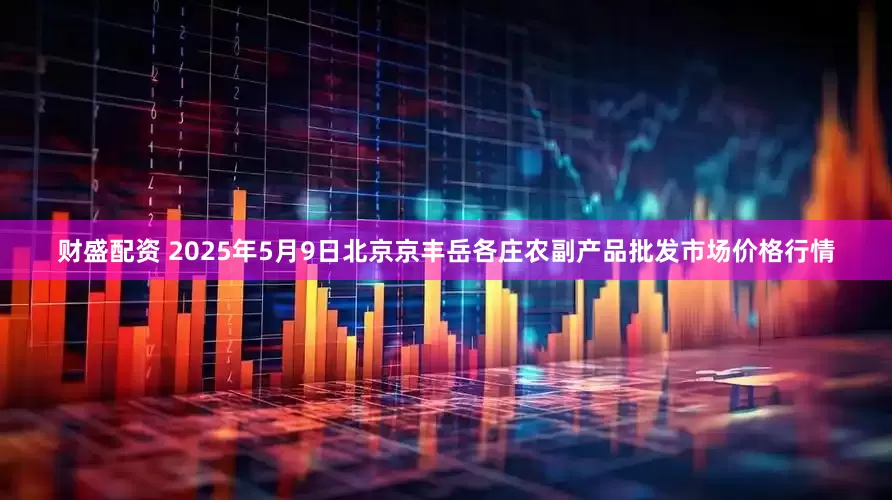 财盛配资 2025年5月9日北京京丰岳各庄农副产品批发市场价格行情
