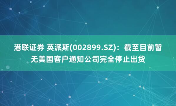 港联证券 英派斯(002899.SZ)：截至目前暂无美国客户通知公司完全停止出货