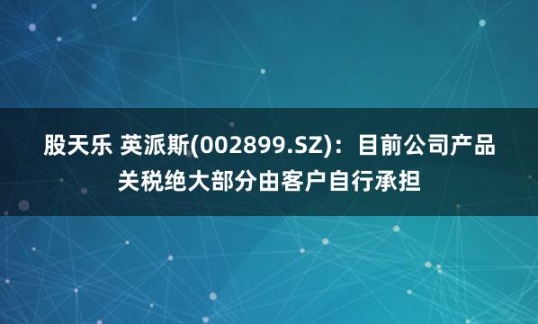 股天乐 英派斯(002899.SZ)：目前公司产品关税绝大部分由客户自行承担