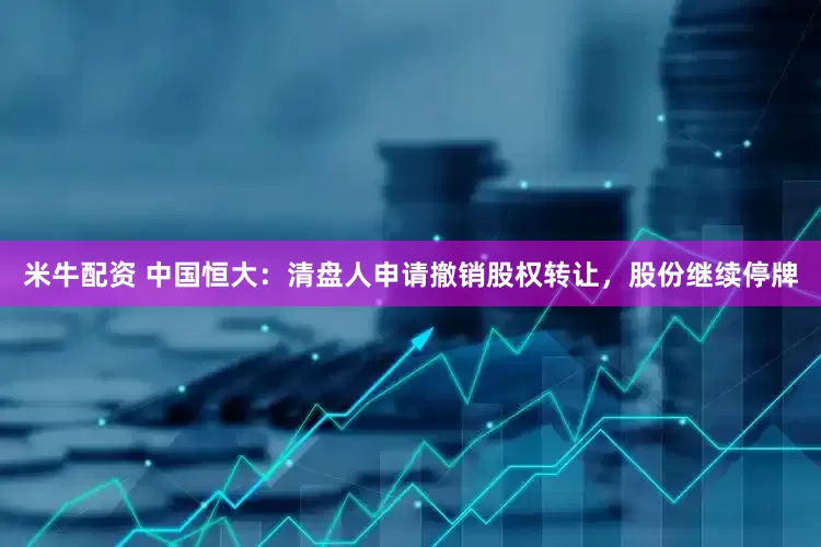 米牛配资 中国恒大：清盘人申请撤销股权转让，股份继续停牌