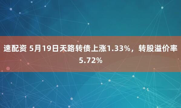 速配资 5月19日天路转债上涨1.33%，转股溢价率5.72%