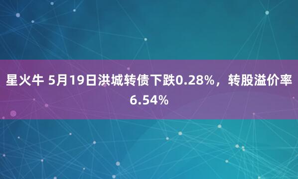 星火牛 5月19日洪城转债下跌0.28%，转股溢价率6.54%