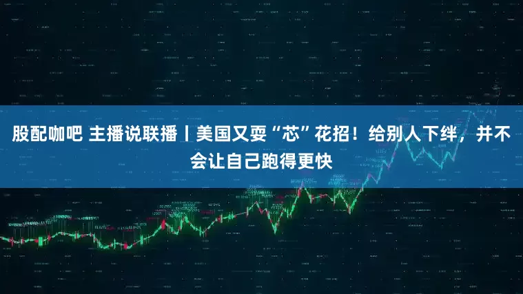 股配咖吧 主播说联播丨美国又耍“芯”花招！给别人下绊，并不会让自己跑得更快