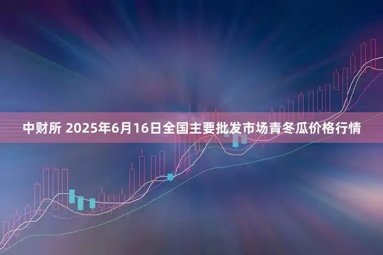 中财所 2025年6月16日全国主要批发市场青冬瓜价格行情