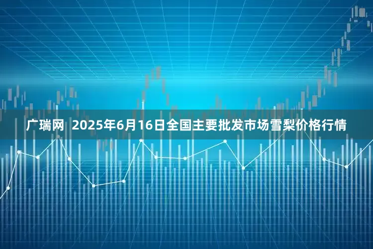 广瑞网  2025年6月16日全国主要批发市场雪梨价格行情