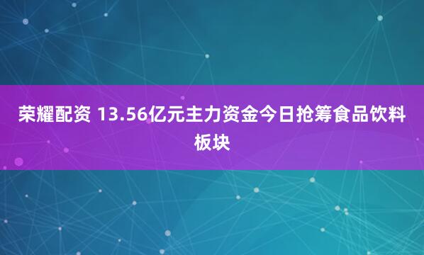 荣耀配资 13.56亿元主力资金今日抢筹食品饮料板块