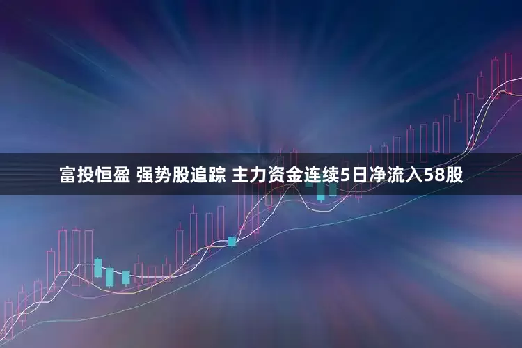 富投恒盈 强势股追踪 主力资金连续5日净流入58股