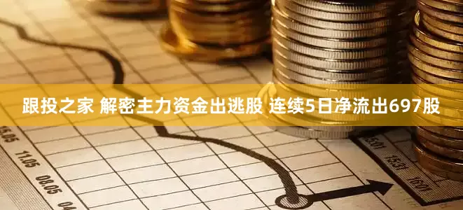 跟投之家 解密主力资金出逃股 连续5日净流出697股