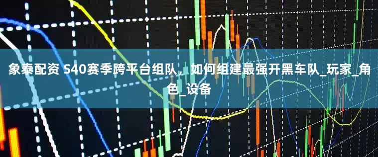 象泰配资 S40赛季跨平台组队，如何组建最强开黑车队_玩家_角色_设备