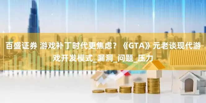 百盛证券 游戏补丁时代更焦虑？《GTA》元老谈现代游戏开发模式_漏洞_问题_压力
