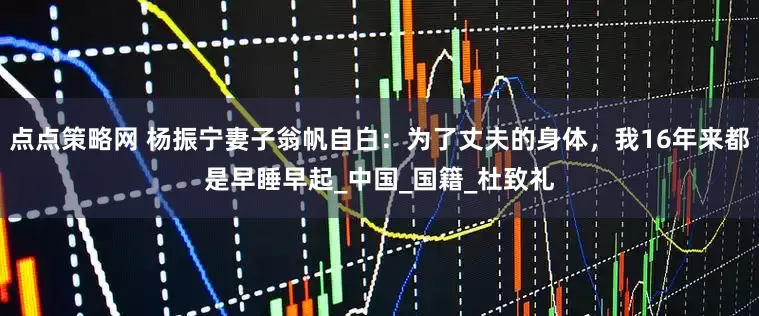 点点策略网 杨振宁妻子翁帆自白：为了丈夫的身体，我16年来都是早睡早起_中国_国籍_杜致礼