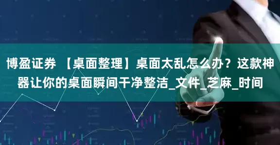 博盈证券 【桌面整理】桌面太乱怎么办？这款神器让你的桌面瞬间干净整洁_文件_芝麻_时间