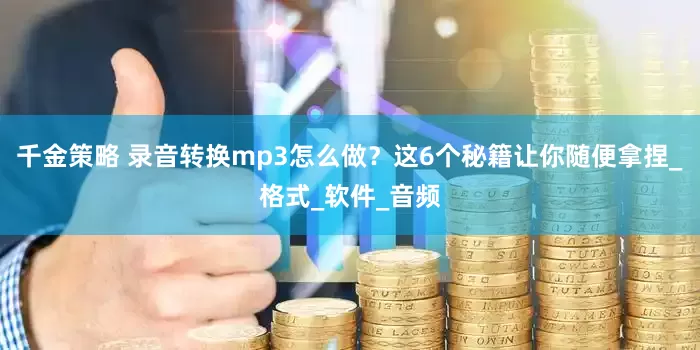 千金策略 录音转换mp3怎么做？这6个秘籍让你随便拿捏_格式_软件_音频