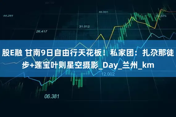 股E融 甘南9日自由行天花板！私家团：扎尕那徒步+莲宝叶则星空摄影_Day_兰州_km