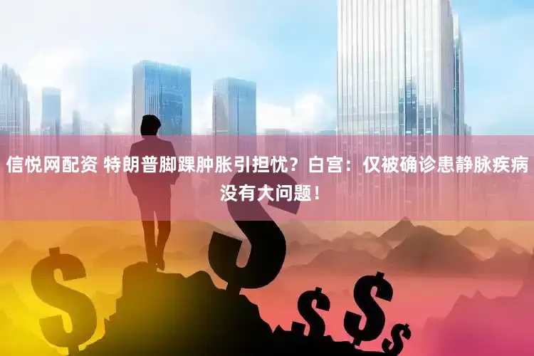 信悦网配资 特朗普脚踝肿胀引担忧？白宫：仅被确诊患静脉疾病 没有大问题！
