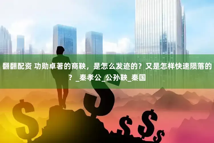 翻翻配资 功勋卓著的商鞅，是怎么发迹的？又是怎样快速陨落的？_秦孝公_公孙鞅_秦国