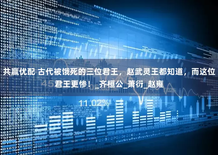 共赢优配 古代被饿死的三位君王，赵武灵王都知道，而这位君王更惨！_齐桓公_萧衍_赵雍