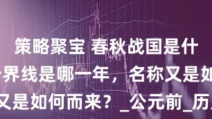策略聚宝 春秋战国是什么朝代，分界线是哪一年，名称又是如何而来？_公元前_历史_诸侯