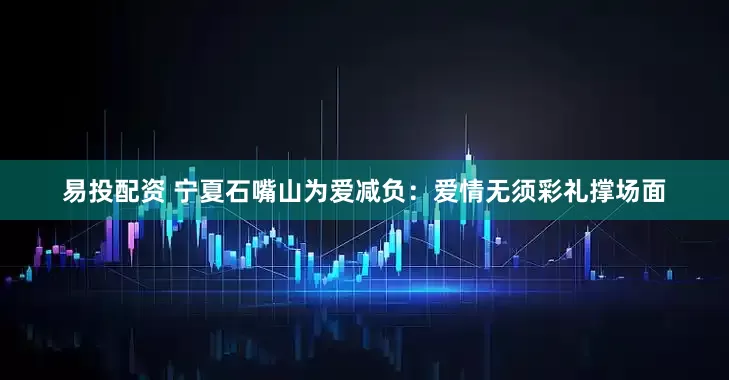 易投配资 宁夏石嘴山为爱减负：爱情无须彩礼撑场面