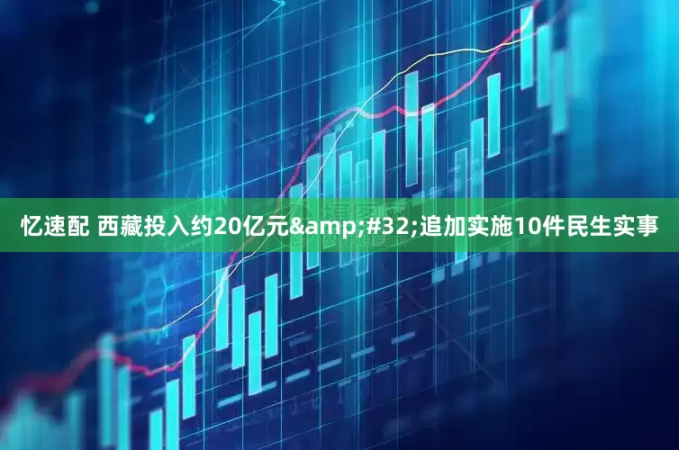 忆速配 西藏投入约20亿元&#32;追加实施10件民生实事