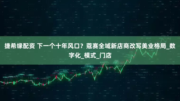 捷希缘配资 下一个十年风口？蔻赛全域新店商改写美业格局_数字化_模式_门店
