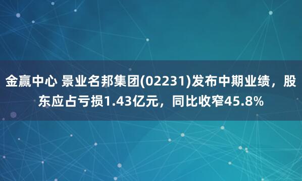 金赢中心 景业名邦集团(02231)发布中期业绩，股东应占亏损1.43亿元，同比收窄45.8%