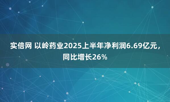 实倍网 以岭药业2025上半年净利润6.69亿元，同比增长26%