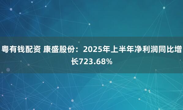 粤有钱配资 康盛股份：2025年上半年净利润同比增长723.68%