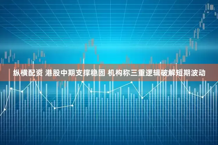 纵横配资 港股中期支撑稳固 机构称三重逻辑破解短期波动