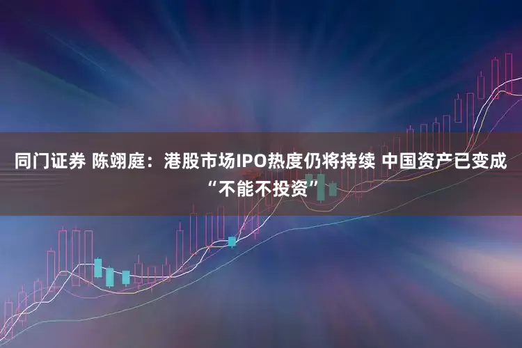 同门证券 陈翊庭：港股市场IPO热度仍将持续 中国资产已变成“不能不投资”