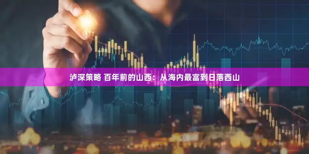 泸深策略 百年前的山西：从海内最富到日落西山