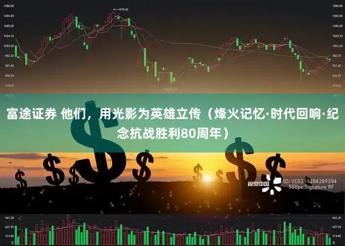 富途证券 他们，用光影为英雄立传（烽火记忆·时代回响·纪念抗战胜利80周年）