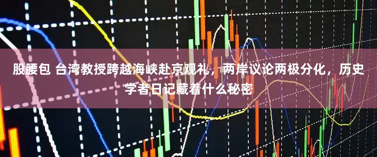股腰包 台湾教授跨越海峡赴京观礼，两岸议论两极分化，历史学者日记藏着什么秘密