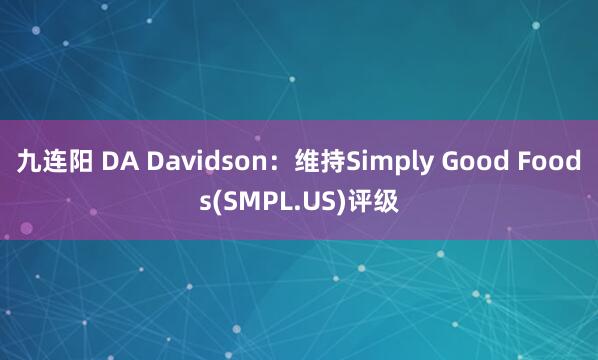 九连阳 DA Davidson：维持Simply Good Foods(SMPL.US)评级