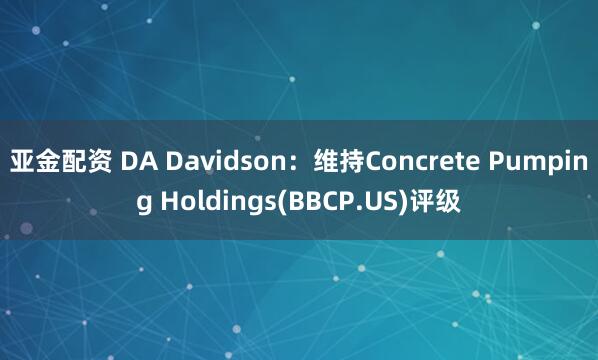 亚金配资 DA Davidson：维持Concrete Pumping Holdings(BBCP.US)评级