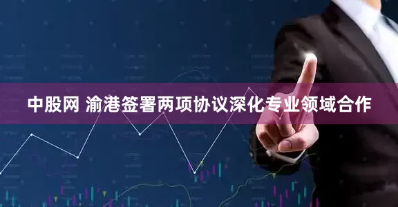 中股网 渝港签署两项协议深化专业领域合作