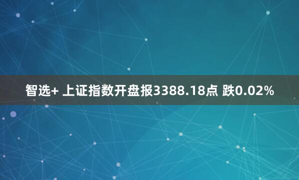 智选+ 上证指数开盘报3388.18点 跌0.02%