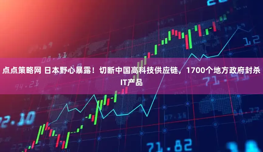 点点策略网 日本野心暴露！切断中国高科技供应链，1700个地方政府封杀IT产品