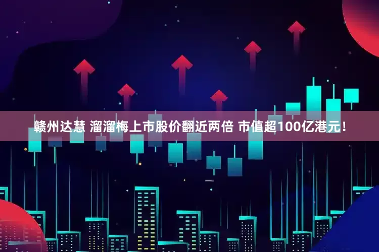 赣州达慧 溜溜梅上市股价翻近两倍 市值超100亿港元！