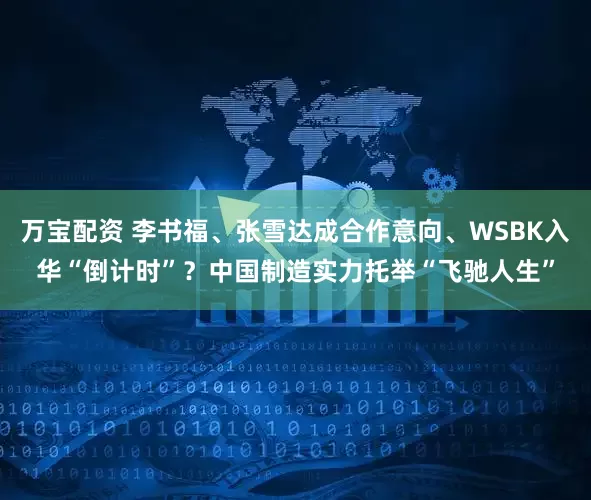 万宝配资 李书福、张雪达成合作意向、WSBK入华“倒计时”？中国制造实力托举“飞驰人生”