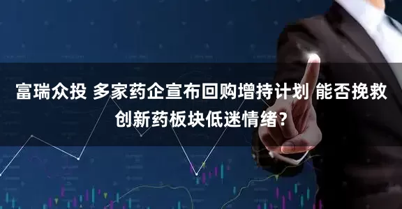 富瑞众投 多家药企宣布回购增持计划 能否挽救创新药板块低迷情绪？